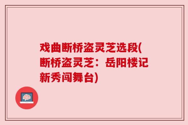 戏曲断桥盗灵芝选段(断桥盗灵芝：岳阳楼记新秀闯舞台)