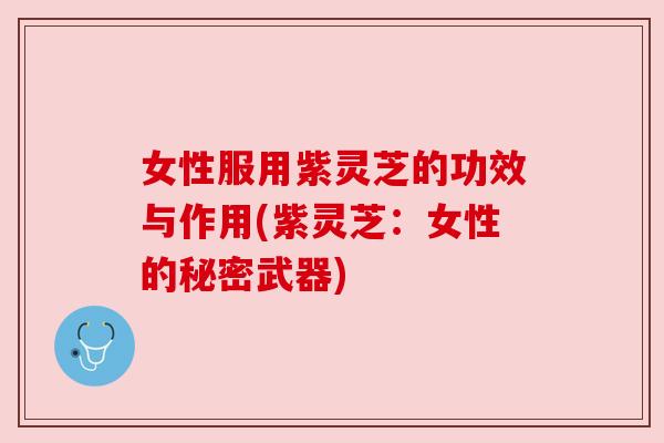 女性服用紫灵芝的功效与作用(紫灵芝:女性的秘密武器)