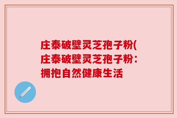 庄泰破壁灵芝孢子粉(庄泰破壁灵芝孢子粉:拥抱自然健康生活