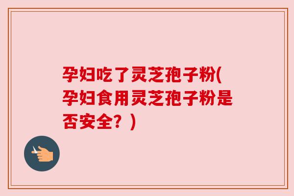 孕妇吃了灵芝孢子粉(孕妇食用灵芝孢子粉是否安全?)