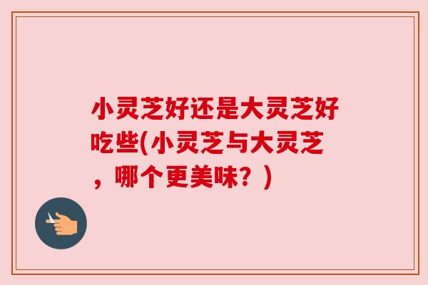 小灵芝好还是大灵芝好吃些(小灵芝与大灵芝，哪个更美味？)
