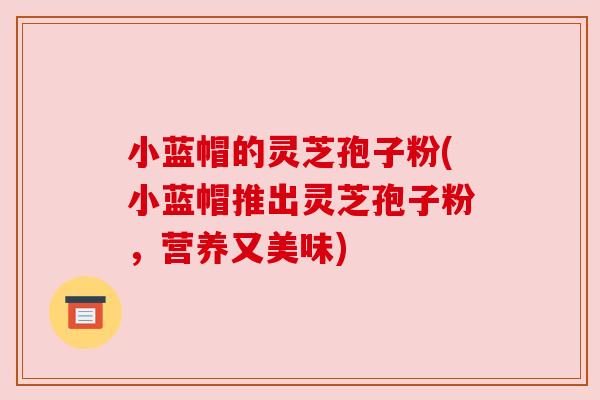 小蓝帽的灵芝孢子粉(小蓝帽推出灵芝孢子粉，营养又美味)