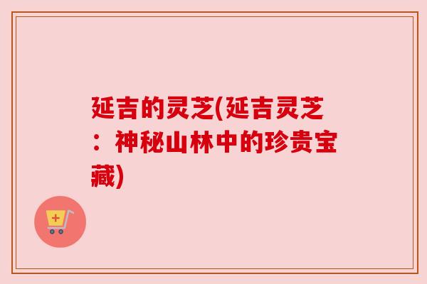 延吉的灵芝(延吉灵芝:神秘山林中的珍贵宝藏)
