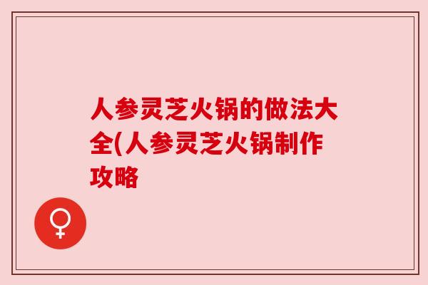 人参灵芝火锅的做法大全(人参灵芝火锅制作攻略