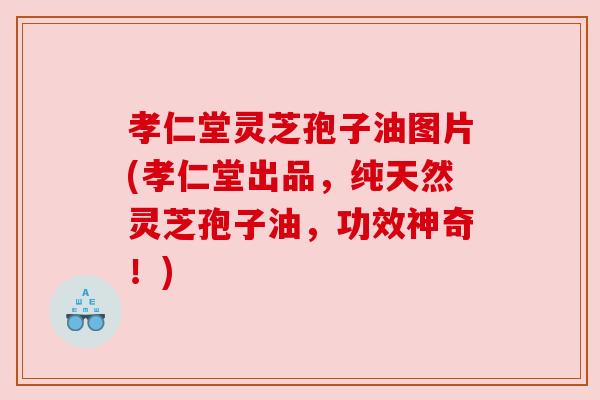 孝仁堂灵芝孢子油图片(孝仁堂出品，纯天然灵芝孢子油，功效神奇！)