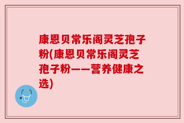 康恩贝常乐阁灵芝孢子粉(康恩贝常乐阁灵芝孢子粉——营养健康之选)