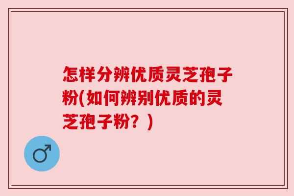 怎样分辨优质灵芝孢子粉(如何辨别优质的灵芝孢子粉?)
