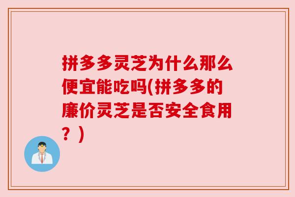 拼多多灵芝为什么那么便宜能吃吗(拼多多的廉价灵芝是否安全食用？)