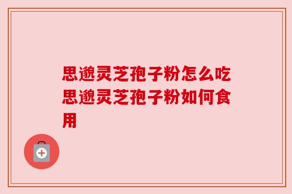 思邈灵芝孢子粉怎么吃思邈灵芝孢子粉如何食用