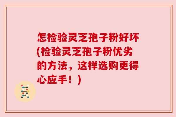 怎检验灵芝孢子粉好坏(检验灵芝孢子粉优劣的方法，这样选购更得心应手！)