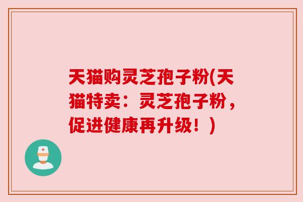 天猫购灵芝孢子粉(天猫特卖:灵芝孢子粉,促进健康再升级!)
