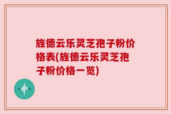 旌德云乐灵芝孢子粉价格表(旌德云乐灵芝孢子粉价格一览)