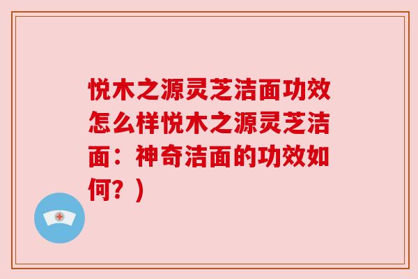 悦木之源灵芝洁面功效怎么样悦木之源灵芝洁面：神奇洁面的功效如何？)