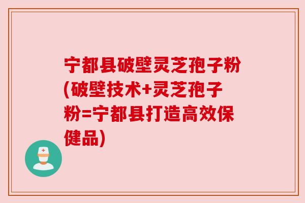 宁都县破壁灵芝孢子粉(破壁技术+灵芝孢子粉=宁都县打造高效保健品)