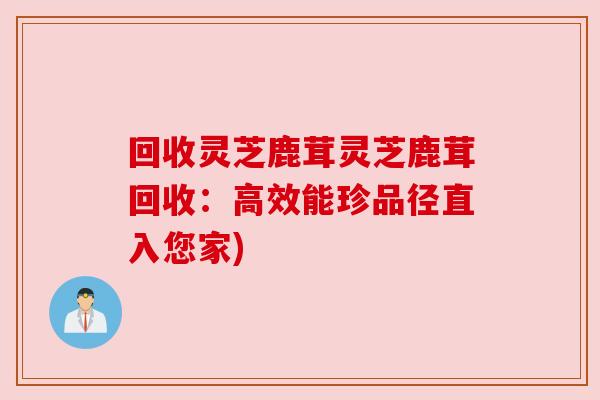 回收灵芝鹿茸灵芝鹿茸回收:高效能珍品径直入您家)