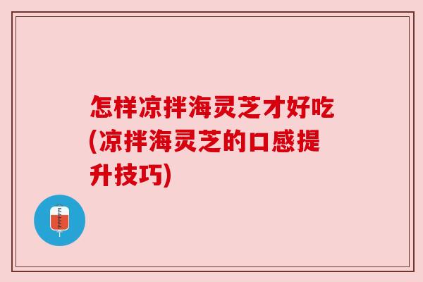 怎样凉拌海灵芝才好吃(凉拌海灵芝的口感提升技巧)