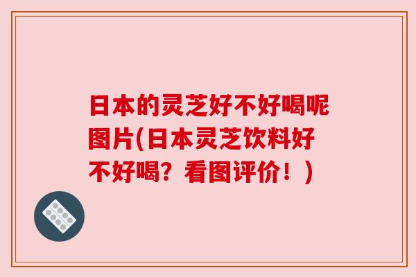 日本的灵芝好不好喝呢图片(日本灵芝饮料好不好喝？看图评价！)