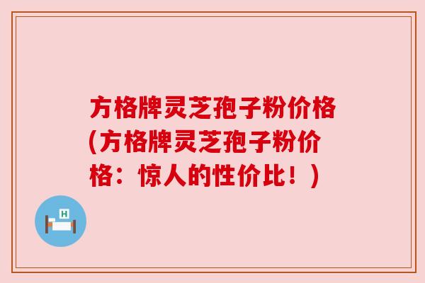 方格牌灵芝孢子粉价格(方格牌灵芝孢子粉价格：惊人的性价比！)