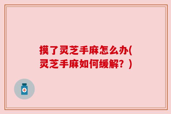 摸了灵芝手麻怎么办(灵芝手麻如何缓解？)