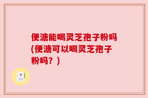 便溏能喝灵芝孢子粉吗(便溏可以喝灵芝孢子粉吗？)