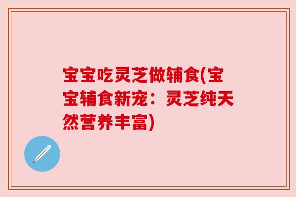宝宝吃灵芝做辅食(宝宝辅食新宠:灵芝纯天然营养丰富)