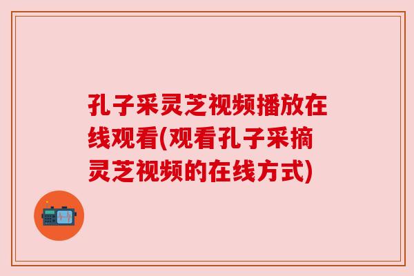 孔子采灵芝视频播放在线观看(观看孔子采摘灵芝视频的在线方式)