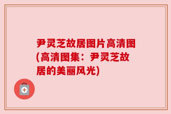 尹灵芝故居图片高清图(高清图集：尹灵芝故居的美丽风光)