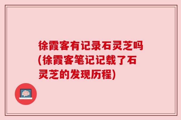 徐霞客有记录石灵芝吗(徐霞客笔记记载了石灵芝的发现历程)
