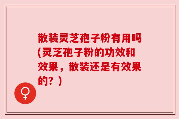 散装灵芝孢子粉有用吗(灵芝孢子粉的功效和效果，散装还是有效果的？)
