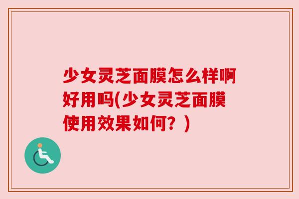 少女灵芝面膜怎么样啊好用吗(少女灵芝面膜使用效果如何?)