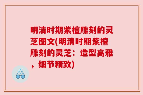 明清时期紫檀雕刻的灵芝图文(明清时期紫檀雕刻的灵芝：造型高雅，细节精致)
