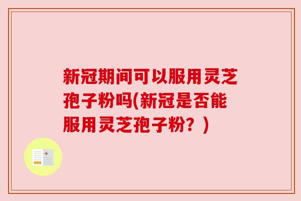 新冠期间可以服用灵芝孢子粉吗(新冠是否能服用灵芝孢子粉?)