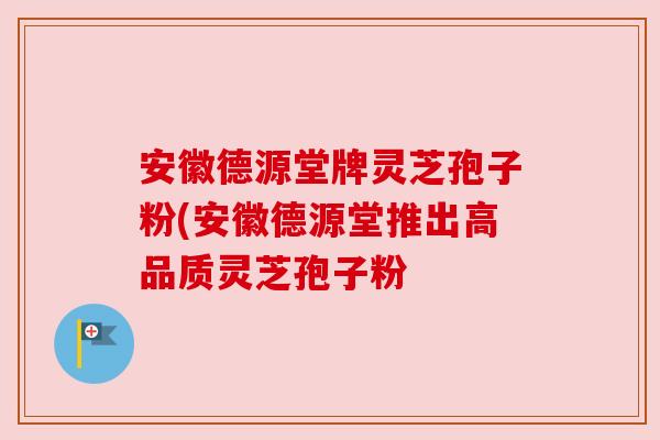 安徽德源堂牌灵芝孢子粉(安徽德源堂推出高品质灵芝孢子粉