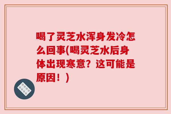 喝了灵芝水浑身发冷怎么回事(喝灵芝水后身体出现寒意?这可能是原因!)