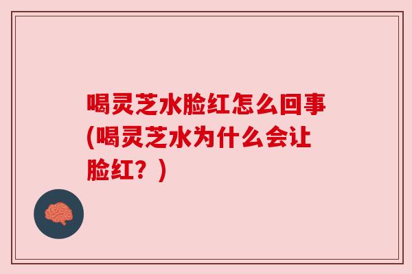喝灵芝水脸红怎么回事(喝灵芝水为什么会让脸红？)