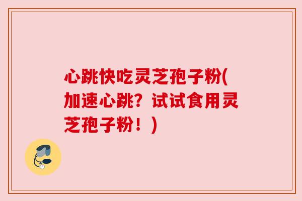 心跳快吃灵芝孢子粉(加速心跳?试试食用灵芝孢子粉!)