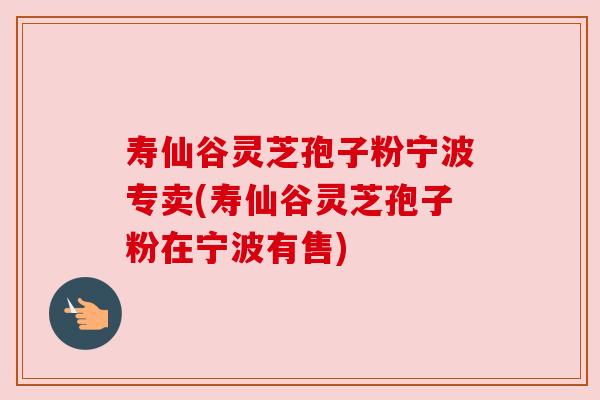 寿仙谷灵芝孢子粉宁波专卖(寿仙谷灵芝孢子粉在宁波有售)