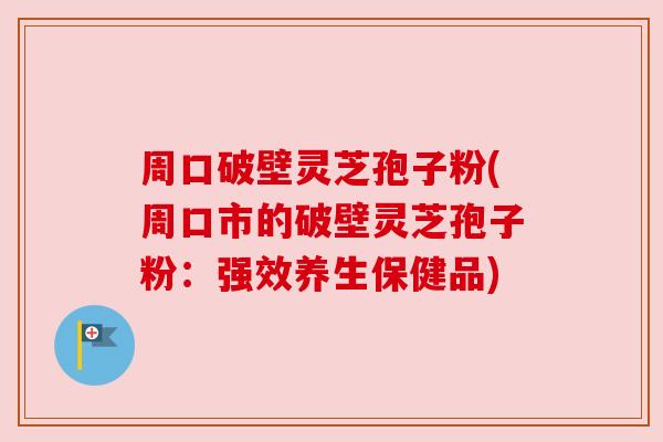 周口破壁灵芝孢子粉(周口市的破壁灵芝孢子粉：强效养生保健品)