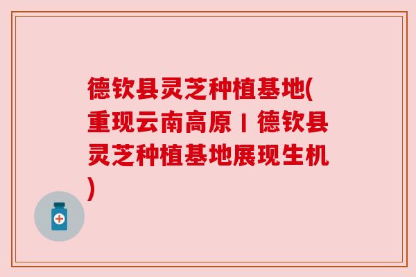 德钦县灵芝种植基地(重现云南高原丨德钦县灵芝种植基地展现生机)