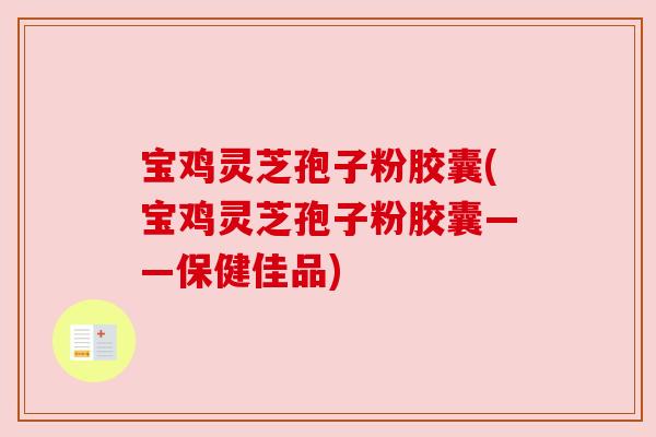 宝鸡灵芝孢子粉胶囊(宝鸡灵芝孢子粉胶囊——保健佳品)
