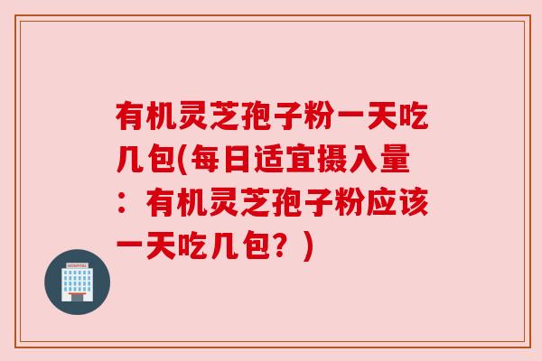 有机灵芝孢子粉一天吃几包(每日适宜摄入量:有机灵芝孢子粉应该一天吃几包?)