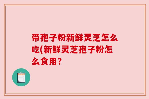 带孢子粉新鲜灵芝怎么吃(新鲜灵芝孢子粉怎么食用?