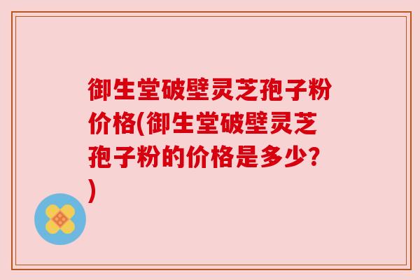御生堂破壁灵芝孢子粉价格(御生堂破壁灵芝孢子粉的价格是多少?)
