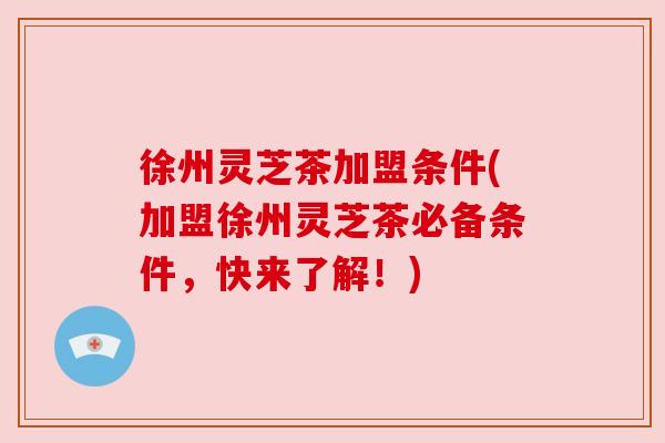徐州灵芝茶加盟条件(加盟徐州灵芝茶必备条件,快来了解!)