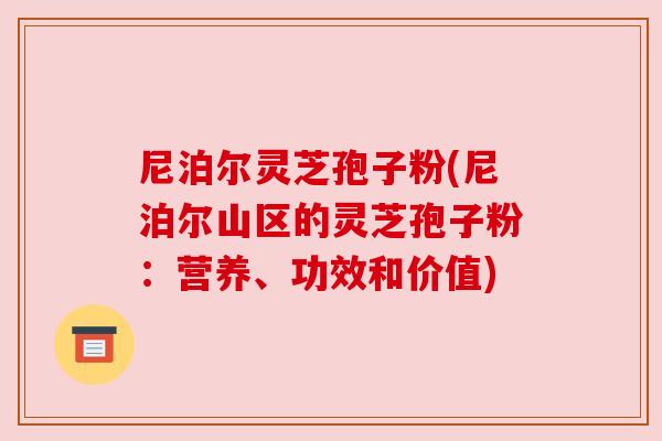 尼泊尔灵芝孢子粉(尼泊尔山区的灵芝孢子粉：营养、功效和价值)