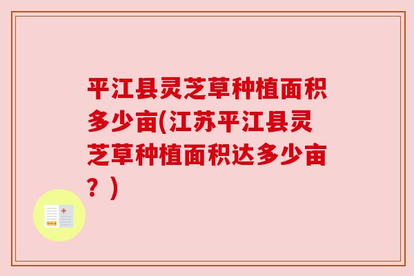 平江县灵芝草种植面积多少亩(江苏平江县灵芝草种植面积达多少亩？)