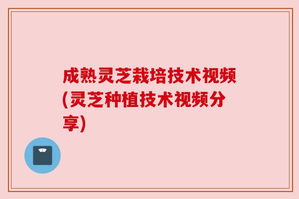 成熟灵芝栽培技术视频(灵芝种植技术视频分享)