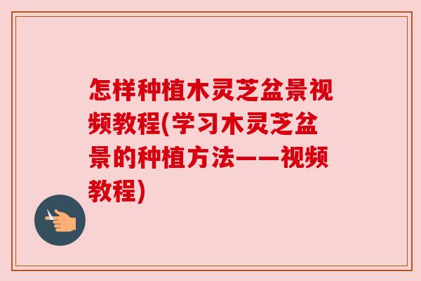 怎样种植木灵芝盆景视频教程(学习木灵芝盆景的种植方法——视频教程)