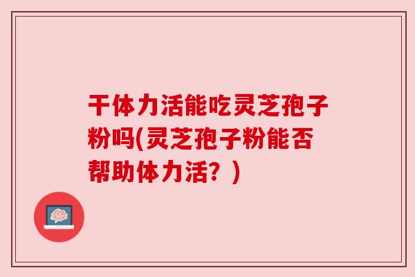 干体力活能吃灵芝孢子粉吗(灵芝孢子粉能否帮助体力活？)
