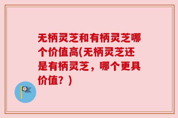 无柄灵芝和有柄灵芝哪个价值高(无柄灵芝还是有柄灵芝,哪个更具价值?)